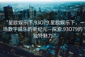 “星歐娛樂下.93O79.星歐娛樂下，一場數字娛樂的新紀元—探索.93O79的獨特魅力