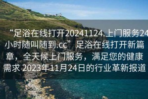 “足浴在線打開20241124.上門服務24小時隨叫隨到.cc”足浴在線打開新篇章，全天候上門服務，滿足您的健康需求 2023年11月24日的行業革新報道