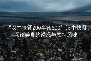 “漢中快餐200半夜500”漢中快餐，深夜美食的誘惑與獨特風(fēng)味