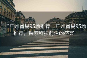 “廣州番禺95場推薦”廣州番禺95場推薦，探索科技前沿的盛宴