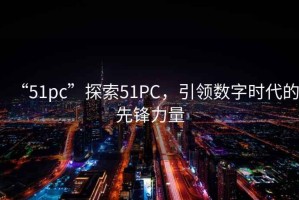 “51pc”探索51PC，引領數字時代的先鋒力量