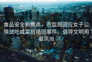 食品安全新焦點，市監局回應女子公筷試吃咸菜后插回事件，倡導文明用餐風尚