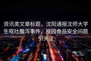 資訊類文章標題，沈陽通報沈師大學生嘔吐腹瀉事件，校園食品安全問題引關注