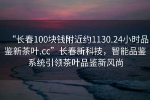 “長春100塊錢附近約1130.24小時品鑒新茶葉.cc”長春新科技，智能品鑒系統引領茶葉品鑒新風尚