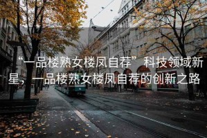 “一品樓熟女樓鳳自薦”科技領域新星，一品樓熟女樓鳳自薦的創新之路