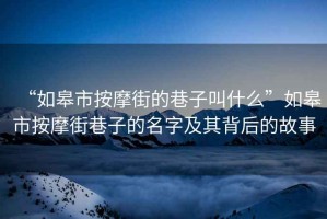 “如皋市按摩街的巷子叫什么”如皋市按摩街巷子的名字及其背后的故事