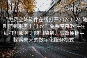 “免費(fèi)空降軟件在線打開20241124.隨叫隨到服務(wù)上門.cc”免費(fèi)空降軟件在線打開服務(wù)，隨叫隨到，高效便捷—探索未來的數(shù)字化服務(wù)模式