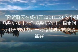 “附近聊天在線打開20241124.24小時(shí)品鑒新茶葉.cc”品鑒新茶葉，探索附近聊天的魅力，一場(chǎng)跨越時(shí)空的交流盛宴