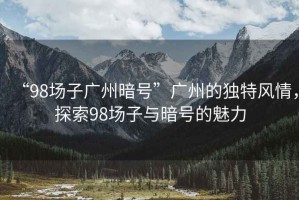 “98場子廣州暗號”廣州的獨特風情，探索98場子與暗號的魅力