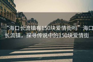 “海口長(zhǎng)流鎮(zhèn)有150塊愛(ài)情街嗎”海口長(zhǎng)流鎮(zhèn)，探尋傳說(shuō)中的150塊愛(ài)情街