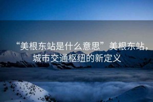 “美根東站是什么意思”美根東站，城市交通樞紐的新定義