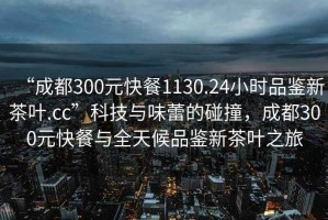 “成都300元快餐1130.24小時品鑒新茶葉.cc”科技與味蕾的碰撞，成都300元快餐與全天候品鑒新茶葉之旅