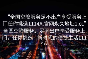 “全國(guó)空降服務(wù)足不出戶享受服務(wù)上門(mén)任你挑選1114A.官網(wǎng)永久地址1.cc”全國(guó)空降服務(wù)，足不出戶享受服務(wù)上門(mén)，任你挑選—新時(shí)代的便捷生活1114A