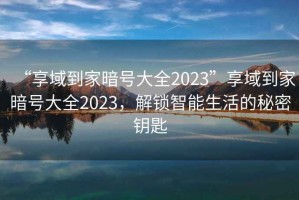 “享域到家暗號大全2023”享域到家暗號大全2023，解鎖智能生活的秘密鑰匙