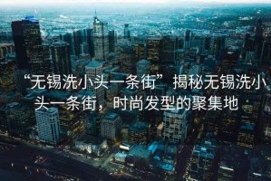“無錫洗小頭一條街”揭秘無錫洗小頭一條街，時尚發(fā)型的聚集地