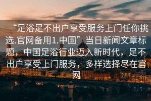 “足浴足不出戶享受服務上門任你挑選.官網備用1.中國”當日新聞文章標題，中國足浴行業邁入新時代，足不出戶享受上門服務，多樣選擇盡在官網
