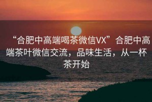 “合肥中高端喝茶微信VX”合肥中高端茶葉微信交流，品味生活，從一杯茶開始