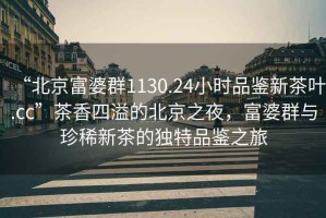 “北京富婆群1130.24小時品鑒新茶葉.cc”茶香四溢的北京之夜，富婆群與珍稀新茶的獨特品鑒之旅