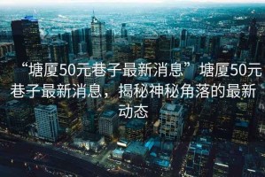 “塘廈50元巷子最新消息”塘廈50元巷子最新消息，揭秘神秘角落的最新動態(tài)