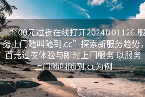 “100元過夜在線打開2024DD1126.服務(wù)上門隨叫隨到.cc”探索新服務(wù)趨勢，百元過夜體驗(yàn)與即時(shí)上門服務(wù) 以服務(wù)上門隨叫隨到.cc為例