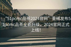 “51pcmc品茶2024官網”重磅發布51pcmc品茶全新升級，2024官網正式上線！