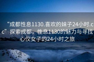 “成都性息1130.喜歡的妹子24小時.cc”探索成都，性息1130的魅力與尋找心儀女子的24小時之旅