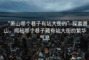 “蕭山哪個巷子有站大街的”探索蕭山，揭秘哪個巷子藏有站大街的繁華氣息