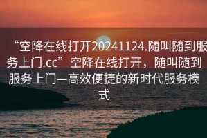 “空降在線打開20241124.隨叫隨到服務上門.cc”空降在線打開，隨叫隨到服務上門—高效便捷的新時代服務模式