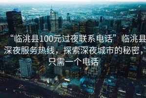 “臨洮縣100元過夜聯系電話”臨洮縣深夜服務熱線，探索深夜城市的秘密，只需一個電話