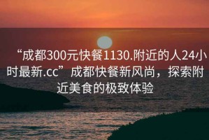“成都300元快餐1130.附近的人24小時最新.cc”成都快餐新風(fēng)尚，探索附近美食的極致體驗(yàn)