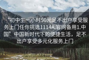 “初中生一小時50元足不出戶享受服務上門任你挑選1114A.官網(wǎng)備用1.中國”中國新時代下的便捷生活，足不出戶享受多元化服務上門