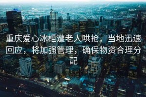 重慶愛心冰柜遭老人哄搶，當地迅速回應，將加強管理，確保物資合理分配