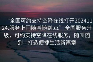 “全國(guó)可約支持空降在線打開(kāi)20241124.服務(wù)上門(mén)隨叫隨到.cc”全國(guó)服務(wù)升級(jí)，可約支持空降在線服務(wù)，隨叫隨到—打造便捷生活新篇章