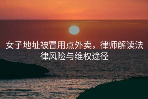 女子地址被冒用點外賣，律師解讀法律風險與維權途徑