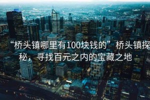 “橋頭鎮(zhèn)哪里有100塊錢的”橋頭鎮(zhèn)探秘，尋找百元之內的寶藏之地
