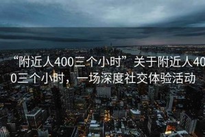 “附近人400三個小時”關于附近人400三個小時，一場深度社交體驗活動