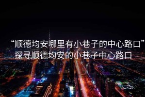 “順德均安哪里有小巷子的中心路口”探尋順德均安的小巷子中心路口