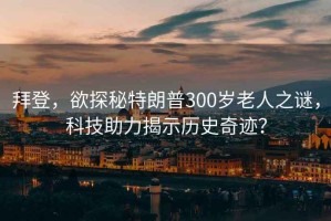 拜登，欲探秘特朗普300歲老人之謎，科技助力揭示歷史奇跡？