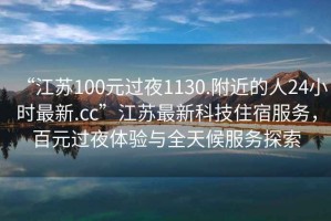 “江蘇100元過夜1130.附近的人24小時最新.cc”江蘇最新科技住宿服務，百元過夜體驗與全天候服務探索