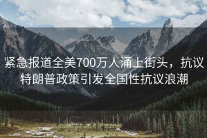 緊急報道全美700萬人涌上街頭，抗議特朗普政策引發全國性抗議浪潮