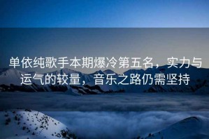 單依純歌手本期爆冷第五名，實力與運氣的較量，音樂之路仍需堅持