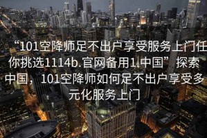 “101空降師足不出戶享受服務上門任你挑選1114b.官網備用1.中國”探索中國，101空降師如何足不出戶享受多元化服務上門