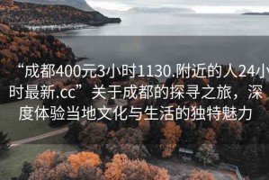 “成都400元3小時1130.附近的人24小時最新.cc”關于成都的探尋之旅，深度體驗當地文化與生活的獨特魅力