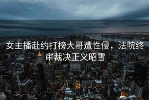女主播赴約打榜大哥遭性侵，法院終審裁決正義昭雪