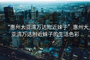 “惠州大亞灣萬達附近妹子”惠州大亞灣萬達附近妹子的生活色彩
