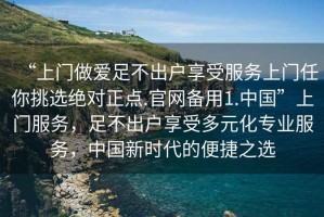 “上門做愛足不出戶享受服務(wù)上門任你挑選絕對(duì)正點(diǎn).官網(wǎng)備用1.中國(guó)”上門服務(wù)，足不出戶享受多元化專業(yè)服務(wù)，中國(guó)新時(shí)代的便捷之選
