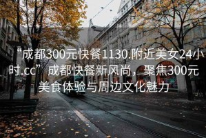 “成都300元快餐1130.附近美女24小時(shí).cc”成都快餐新風(fēng)尚，聚焦300元美食體驗(yàn)與周邊文化魅力