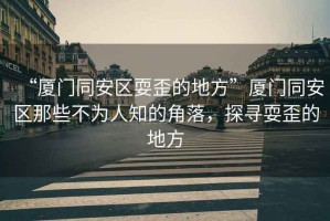“廈門同安區耍歪的地方”廈門同安區那些不為人知的角落，探尋耍歪的地方