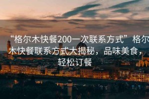 “格爾木快餐200一次聯系方式”格爾木快餐聯系方式大揭秘，品味美食，輕松訂餐