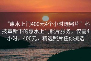 “惠水上門400元4個小時選照片”科技革新下的惠水上門照片服務，僅需4小時，400元，精選照片任你挑選